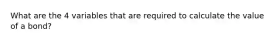 What are the 4 variables that are required to calculate the value of a bond?