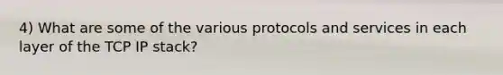 4) What are some of the various protocols and services in each layer of the TCP IP stack?