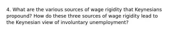 4. What are the various sources of wage rigidity that Keynesians propound? How do these three sources of wage rigidity lead to the Keynesian view of involuntary unemployment?