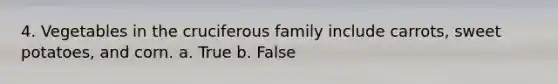 4. Vegetables in the cruciferous family include carrots, sweet potatoes, and corn. a. True b. False