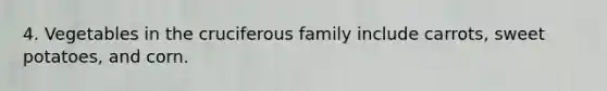 4. Vegetables in the cruciferous family include carrots, sweet potatoes, and corn.