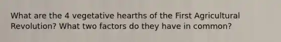 What are the 4 vegetative hearths of the First <a href='https://www.questionai.com/knowledge/kWmPOE2o7Y-agricultural-revolution' class='anchor-knowledge'>agricultural revolution</a>? What two factors do they have in common?