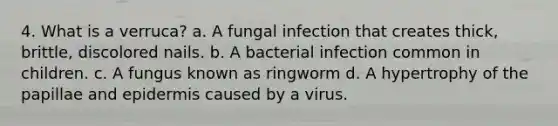 4. What is a verruca? a. A fungal infection that creates thick, brittle, discolored nails. b. A bacterial infection common in children. c. A fungus known as ringworm d. A hypertrophy of the papillae and epidermis caused by a virus.