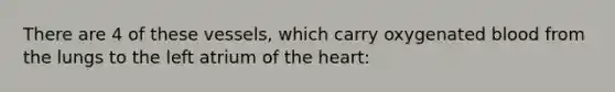 There are 4 of these vessels, which carry oxygenated blood from the lungs to the left atrium of the heart: