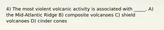 4) The most violent volcanic activity is associated with _____. A) the Mid-Atlantic Ridge B) composite volcanoes C) shield volcanoes D) cinder cones