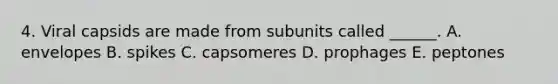 4. Viral capsids are made from subunits called ______. A. envelopes B. spikes C. capsomeres D. prophages E. peptones