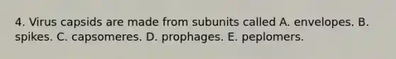 4. Virus capsids are made from subunits called A. envelopes. B. spikes. C. capsomeres. D. prophages. E. peplomers.