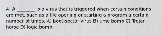 4) A ________ is a virus that is triggered when certain conditions are met, such as a file opening or starting a program a certain number of times. A) boot-sector virus B) time bomb C) Trojan horse D) logic bomb