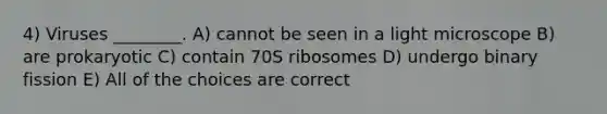 4) Viruses ________. A) cannot be seen in a light microscope B) are prokaryotic C) contain 70S ribosomes D) undergo binary fission E) All of the choices are correct