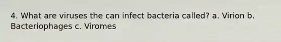 4. What are viruses the can infect bacteria called? a. Virion b. Bacteriophages c. Viromes