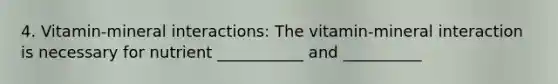 4. Vitamin-mineral interactions: The vitamin-mineral interaction is necessary for nutrient ___________ and __________