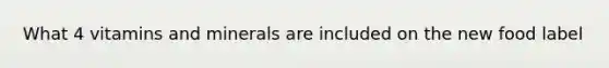 What 4 vitamins and minerals are included on the new food label