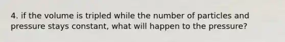 4. if the volume is tripled while the number of particles and pressure stays constant, what will happen to the pressure?