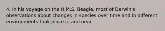 4. In his voyage on the H.M.S. Beagle, most of Darwin's observations about changes in species over time and in different environments took place in and near