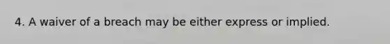 4. A waiver of a breach may be either express or implied.