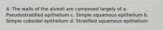 4. The walls of the alveoli are composed largely of a. Pseudostratified epithelium c. Simple squamous epithelium b. Simple cuboidal epithelium d. Stratified squamous epithelium