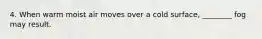 4. When warm moist air moves over a cold surface, ________ fog may result.