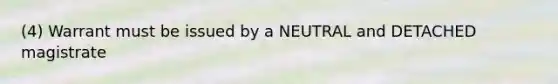 (4) Warrant must be issued by a NEUTRAL and DETACHED magistrate