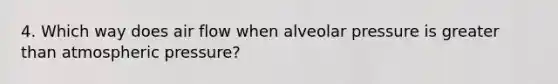 4. Which way does air flow when alveolar pressure is greater than atmospheric pressure?