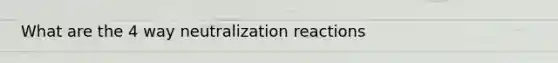 What are the 4 way neutralization reactions