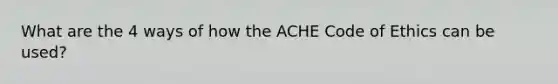 What are the 4 ways of how the ACHE Code of Ethics can be used?