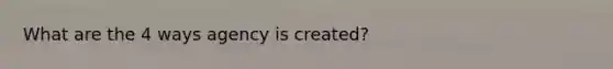 What are the 4 ways agency is created?