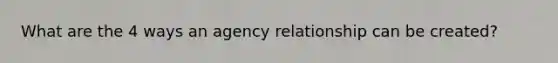 What are the 4 ways an agency relationship can be created?