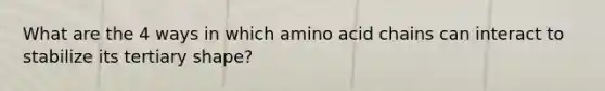 What are the 4 ways in which amino acid chains can interact to stabilize its tertiary shape?