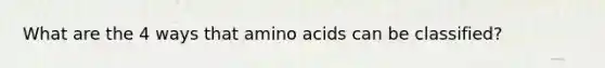 What are the 4 ways that amino acids can be classified?