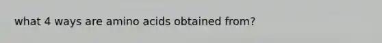 what 4 ways are amino acids obtained from?