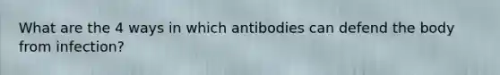 What are the 4 ways in which antibodies can defend the body from infection?