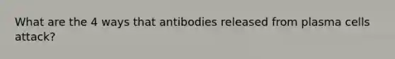 What are the 4 ways that antibodies released from plasma cells attack?