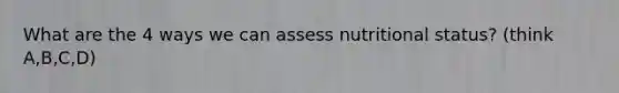 What are the 4 ways we can assess nutritional status? (think A,B,C,D)