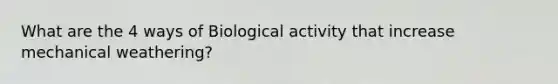 What are the 4 ways of Biological activity that increase mechanical weathering?