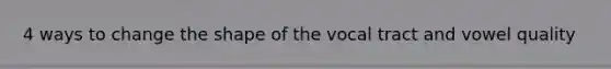 4 ways to change the shape of the vocal tract and vowel quality