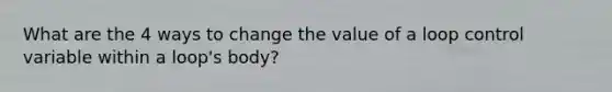 What are the 4 ways to change the value of a loop control variable within a loop's body?