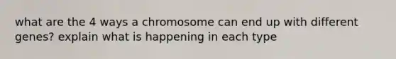 what are the 4 ways a chromosome can end up with different genes? explain what is happening in each type