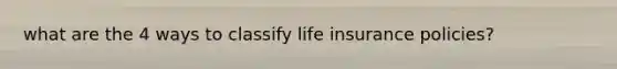 what are the 4 ways to classify life insurance policies?