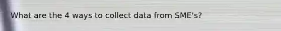 What are the 4 ways to collect data from SME's?