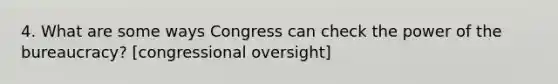 4. What are some ways Congress can check the power of the bureaucracy? [congressional oversight]