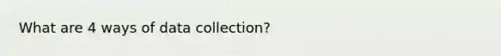 What are 4 ways of data collection?