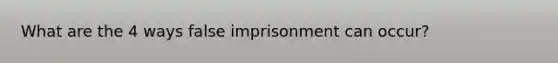 What are the 4 ways false imprisonment can occur?