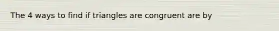 The 4 ways to find if triangles are congruent are by