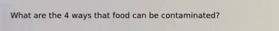 What are the 4 ways that food can be contaminated?