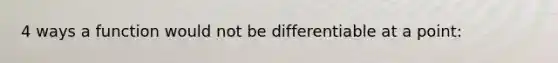 4 ways a function would not be differentiable at a point: