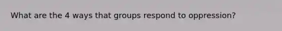 What are the 4 ways that groups respond to oppression?