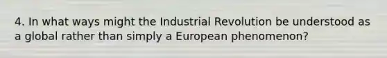 4. In what ways might the Industrial Revolution be understood as a global rather than simply a European phenomenon?