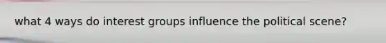 what 4 ways do interest groups influence the political scene?