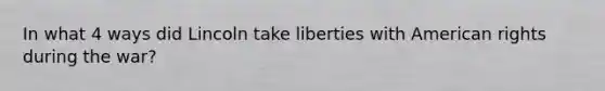 In what 4 ways did Lincoln take liberties with American rights during the war?