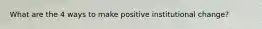 What are the 4 ways to make positive institutional change?